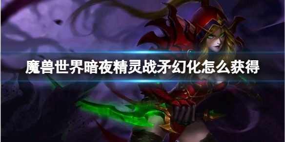 魔兽世界魔兽世界暗夜精灵战矛幻化怎么获得